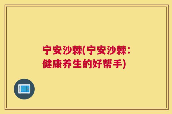 宁安沙棘(宁安沙棘：健康养生的好帮手)