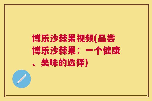 博乐沙棘果视频(品尝博乐沙棘果：一个健康、美味的选择)