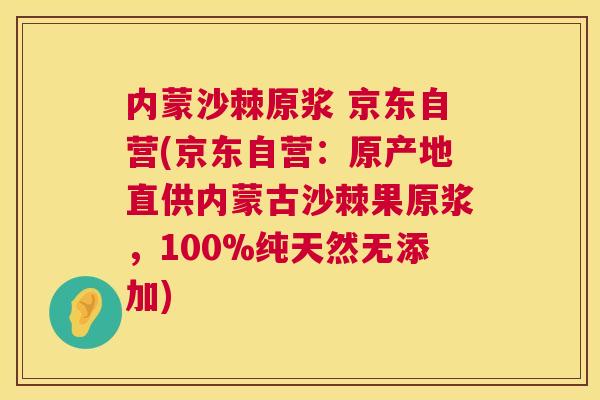 内蒙沙棘原浆 京东自营(京东自营：原产地直供内蒙古沙棘果原浆，100%纯天然无添加)