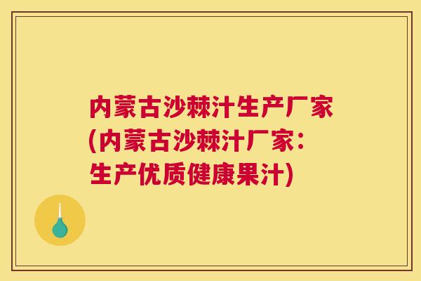 内蒙古沙棘汁生产厂家(内蒙古沙棘汁厂家:生产优质健康果汁)