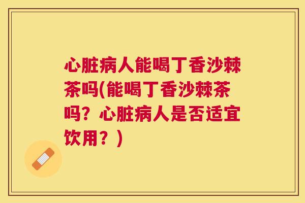 心脏病人能喝丁香沙棘茶吗(能喝丁香沙棘茶吗？心脏病人是否适宜饮用？)
