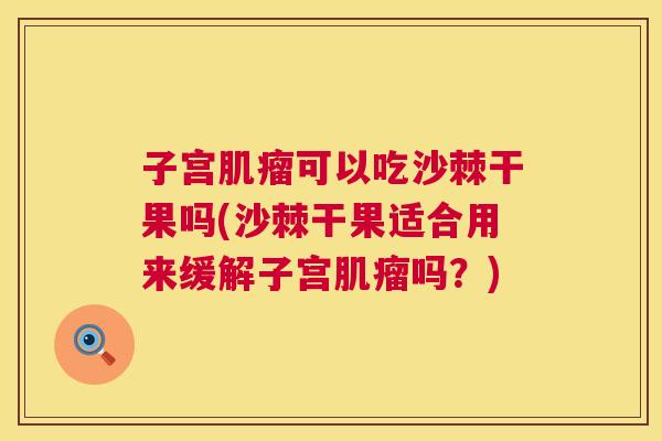 子宫肌瘤可以吃沙棘干果吗(沙棘干果适合用来缓解子宫肌瘤吗？)