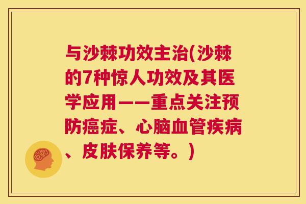 与沙棘功效主治(沙棘的7种惊人功效及其医学应用——重点关注预防癌症、心脑血管疾病、皮肤保养等。)