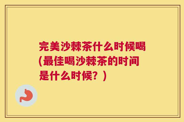 完美沙棘茶什么时候喝(最佳喝沙棘茶的时间是什么时候？)