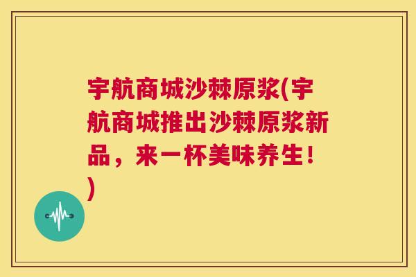 宇航商城沙棘原浆(宇航商城推出沙棘原浆新品，来一杯美味养生！)