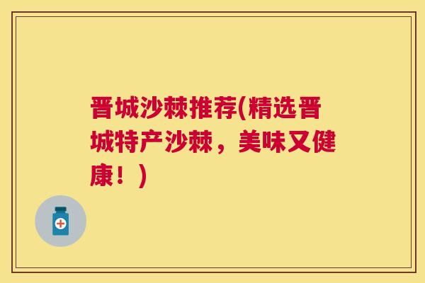 晋城沙棘推荐(精选晋城特产沙棘,美味又健康!) 晋城沙棘推荐(精选晋城特产沙棘,美味又健康!)