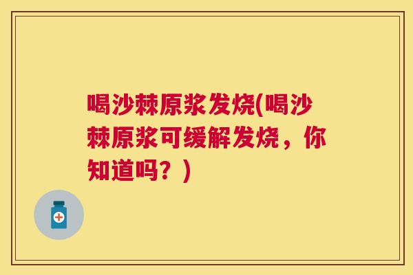 喝沙棘原浆发烧(喝沙棘原浆可缓解发烧,你知道吗?)