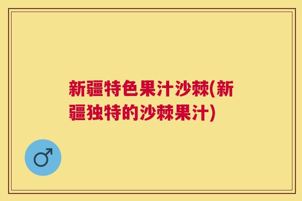 新疆特色果汁沙棘(新疆独特的沙棘果汁) 新疆特色果汁沙棘(新疆独特的沙棘果汁)