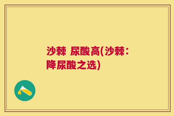 沙棘 尿酸高(沙棘:降尿酸之选) 沙棘 尿酸高(沙棘:降尿酸之选)