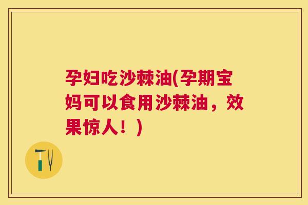 孕妇吃沙棘油(孕期宝妈可以食用沙棘油,效果惊人!) 孕妇吃沙棘油(孕期宝妈可以食用沙棘油,效果惊人!)
