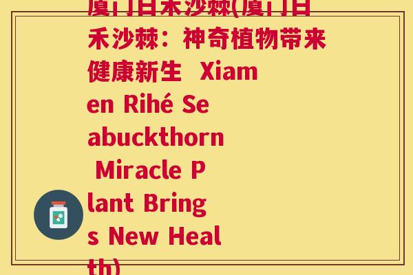 厦门日禾沙棘(厦门日禾沙棘:神奇植物带来健康新生 Xiamen Rihé Seabuckthorn Miracle Plant Brings New Health)