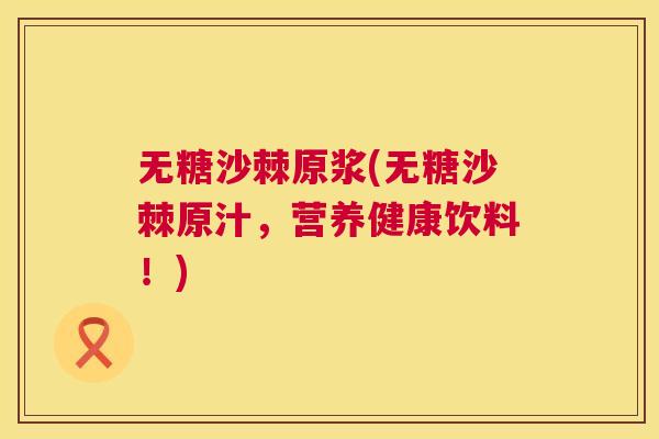 无糖沙棘原浆(无糖沙棘原汁，营养健康饮料！)