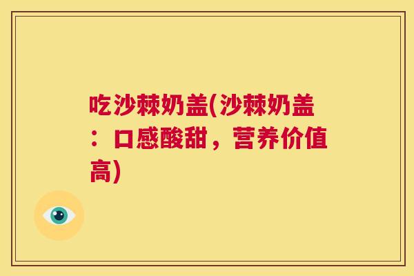 吃沙棘奶盖(沙棘奶盖：口感酸甜，营养价值高)
