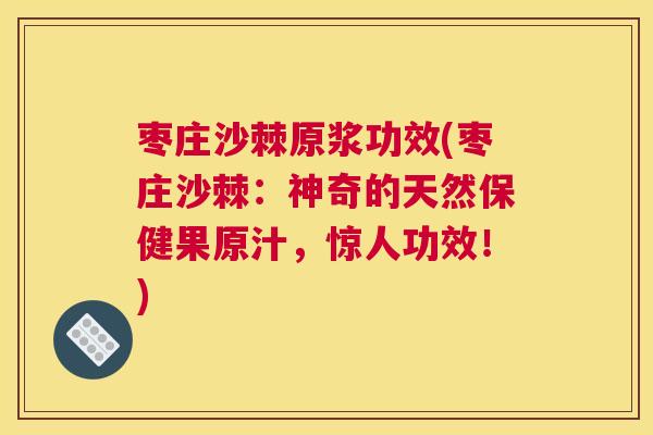枣庄沙棘原浆功效(枣庄沙棘:神奇的天然保健果原汁,惊人功效!) 枣庄沙棘原浆功效(枣庄沙棘:神奇的天然保健果原汁,惊人功效!)