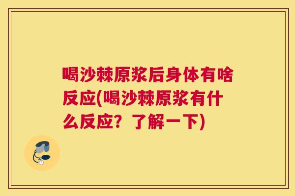 喝沙棘原浆后身体有啥反应(喝沙棘原浆有什么反应?了解一下)