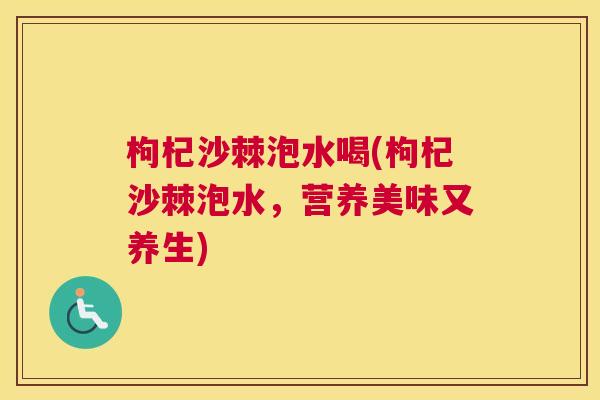 枸杞沙棘泡水喝(枸杞沙棘泡水,营养美味又养生) 枸杞沙棘泡水喝(枸杞沙棘泡水,营养美味又养生)