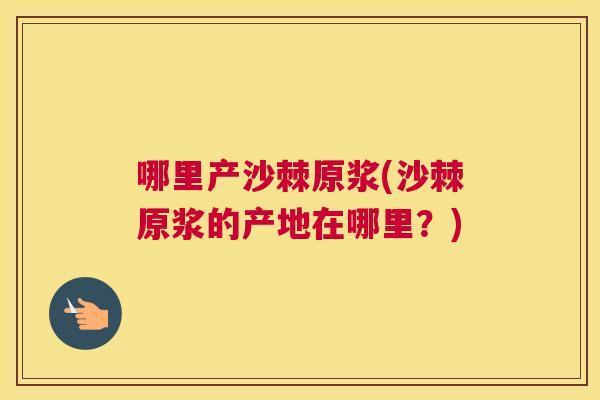 哪里产沙棘原浆(沙棘原浆的产地在哪里？)