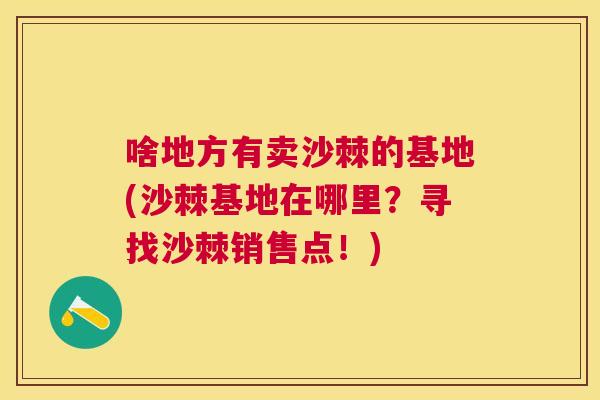 啥地方有卖沙棘的基地(沙棘基地在哪里？寻找沙棘销售点！)