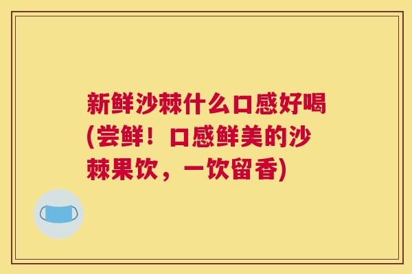 新鲜沙棘什么口感好喝(尝鲜!口感鲜美的沙棘果饮,一饮留香) 新鲜沙棘什么口感好喝(尝鲜!口感鲜美的沙棘果饮,一饮留香)