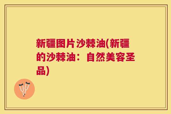 新疆图片沙棘油(新疆的沙棘油：自然美容圣品)