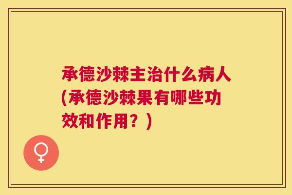 承德沙棘主什么人(承德沙棘果有哪些功效和作用?) 承德沙棘主什么人(承德沙棘果有哪些功效和作用?)