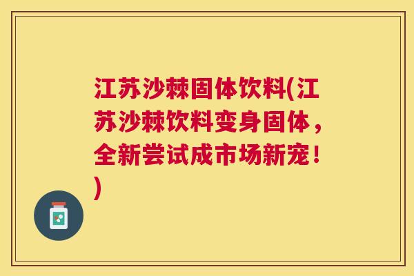 江苏沙棘固体饮料(江苏沙棘饮料变身固体，全新尝试成市场新宠！)