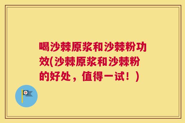 喝沙棘原浆和沙棘粉功效(沙棘原浆和沙棘粉的好处，值得一试！)