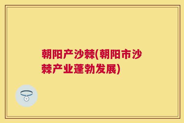 朝阳产沙棘(朝阳市沙棘产业蓬勃发展) 朝阳产沙棘(朝阳市沙棘产业蓬勃发展)