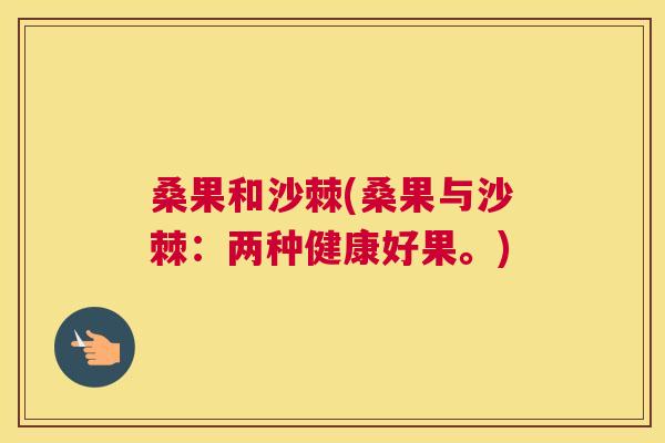 桑果和沙棘(桑果与沙棘:两种健康好果。) 桑果和沙棘(桑果与沙棘:两种健康好果。)