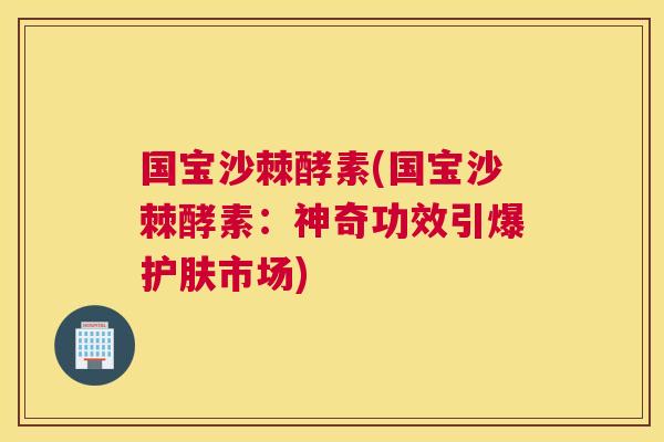 国宝沙棘酵素(国宝沙棘酵素:神奇功效引爆护肤市场)