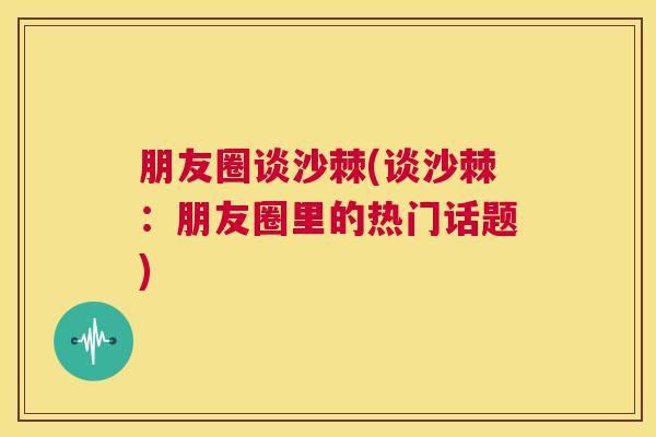 朋友圈谈沙棘(谈沙棘:朋友圈里的热门话题) 朋友圈谈沙棘(谈沙棘:朋友圈里的热门话题)