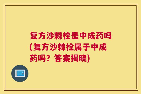 复方沙棘栓是中成药吗(复方沙棘栓属于中成药吗？答案揭晓)