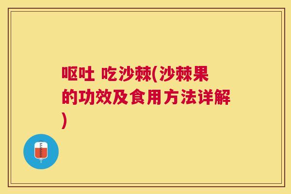呕吐 吃沙棘(沙棘果的功效及食用方法详解)