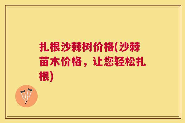 扎根沙棘树价格(沙棘苗木价格,让您轻松扎根) 扎根沙棘树价格(沙棘苗木价格,让您轻松扎根)