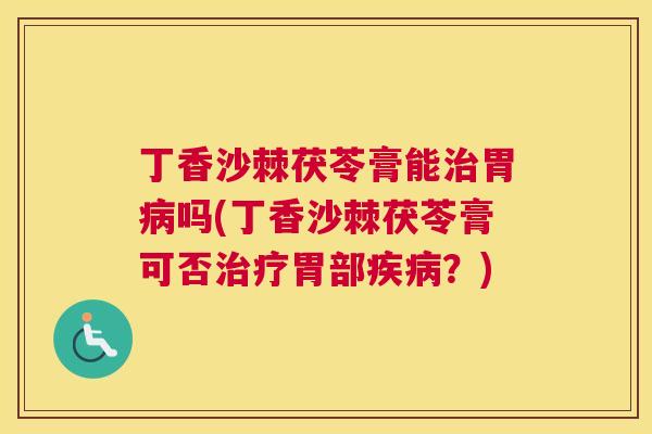 丁香沙棘茯苓膏能治胃病吗(丁香沙棘茯苓膏可否治疗胃部疾病?)