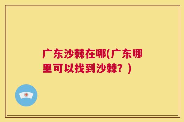 广东沙棘在哪(广东哪里可以找到沙棘?) 广东沙棘在哪(广东哪里可以找到沙棘?)