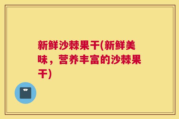 新鲜沙棘果干(新鲜美味，营养丰富的沙棘果干)