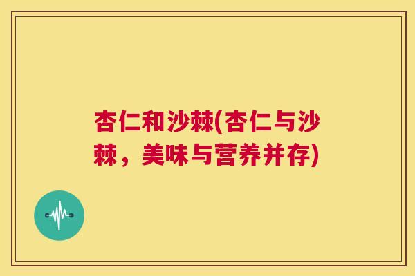 杏仁和沙棘(杏仁与沙棘,美味与营养并存) 杏仁和沙棘(杏仁与沙棘,美味与营养并存)