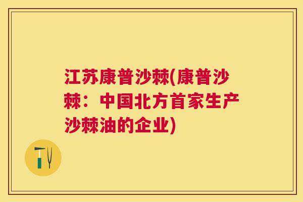 江苏康普沙棘(康普沙棘:中国北方首家生产沙棘油的企业)