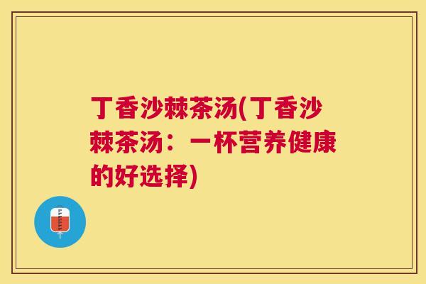 丁香沙棘茶汤(丁香沙棘茶汤：一杯营养健康的好选择)