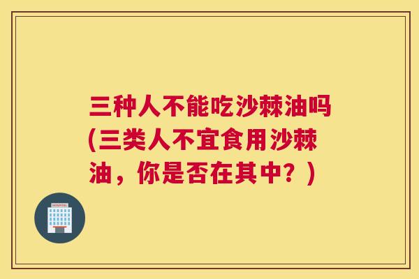 三种人不能吃沙棘油吗(三类人不宜食用沙棘油，你是否在其中？)