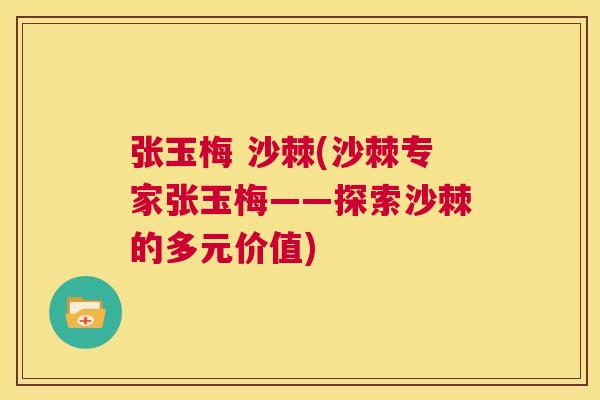 张玉梅 沙棘(沙棘专家张玉梅——探索沙棘的多元价值) 张玉梅 沙棘(沙棘专家张玉梅——探索沙棘的多元价值)