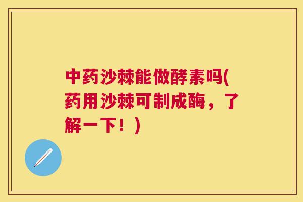 中药沙棘能做酵素吗(药用沙棘可制成酶，了解一下！)