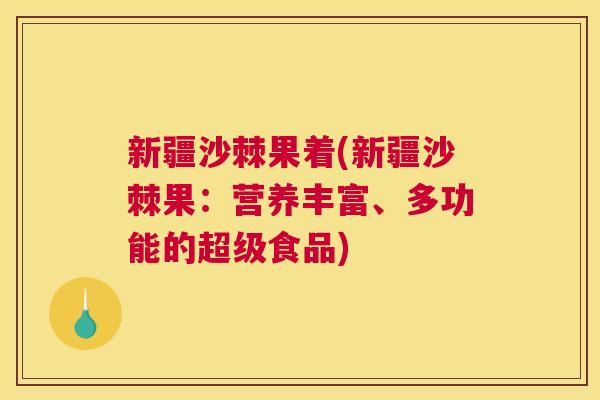 新疆沙棘果着(新疆沙棘果：营养丰富、多功能的超级食品)