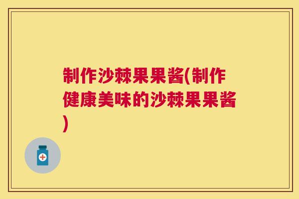 制作沙棘果果酱(制作健康美味的沙棘果果酱)