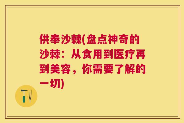 供奉沙棘(盘点神奇的沙棘:从食用到医疗再到美容,你需要了解的一切)