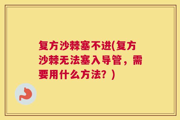 复方沙棘塞不进(复方沙棘无法塞入导管，需要用什么方法？)