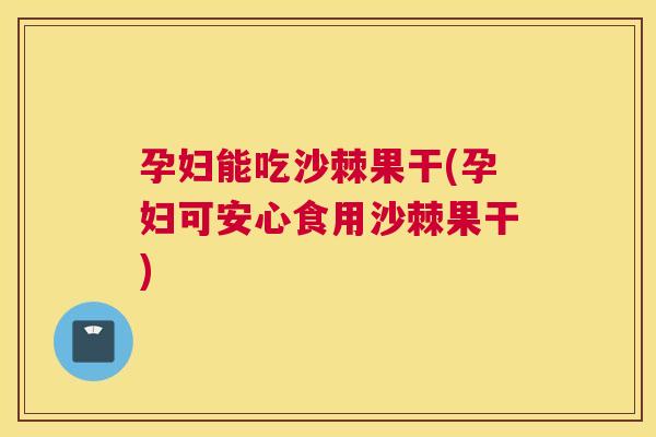 孕妇能吃沙棘果干(孕妇可安心食用沙棘果干)