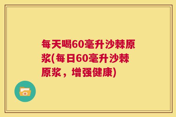 每天喝60毫升沙棘原浆(每日60毫升沙棘原浆，增强健康)