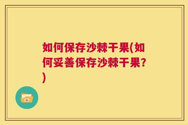 如何保存沙棘干果(如何妥善保存沙棘干果？)